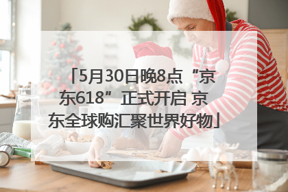 5月30日晚8点“京东618”正式开启 京东全球购汇聚世界好物