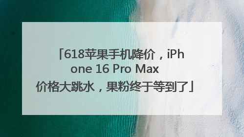 618苹果手机降价，iPhone 16 Pro Max价格大跳水，果粉终于等到了