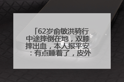62岁俞敏洪骑行中途摔倒在地，双膝摔出血，本人报平安：有点睡着了，皮外伤，不用担心