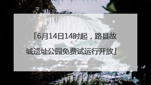 6月14日14时起，路县故城遗址公园免费试运行开放