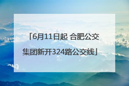 6月11日起 合肥公交集团新开324路公交线