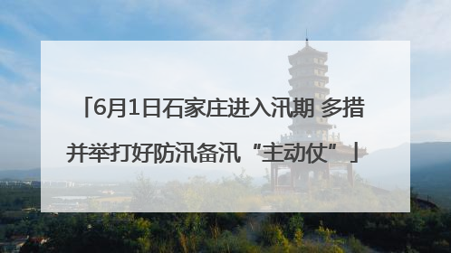 6月1日石家庄进入汛期 多措并举打好防汛备汛“主动仗”