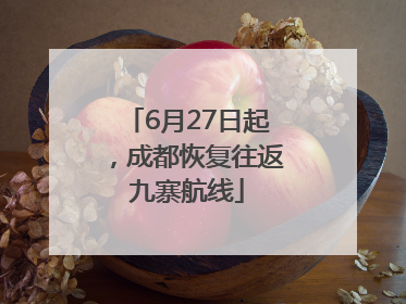 6月27日起，成都恢复往返九寨航线