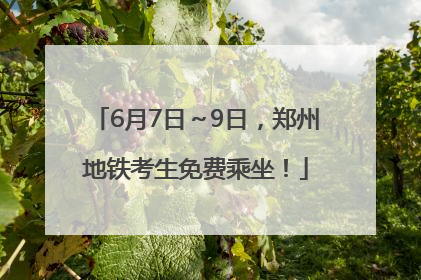 6月7日～9日，郑州地铁考生免费乘坐！