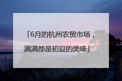 6月的杭州农贸市场，满满都是初夏的美味