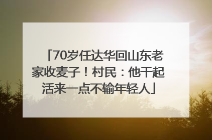 70岁任达华回山东老家收麦子！村民：他干起活来一点不输年轻人