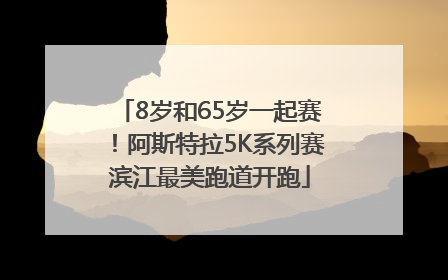 8岁和65岁一起赛！阿斯特拉5K系列赛滨江最美跑道开跑