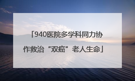 940医院多学科同力协作救治“双癌”老人生命