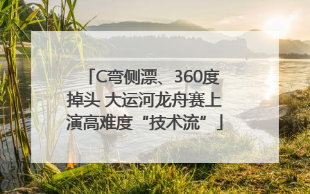 C弯侧漂、360度掉头 大运河龙舟赛上演高难度“技术流”