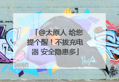 @太原人 给您提个醒！不拔充电器 安全隐患多