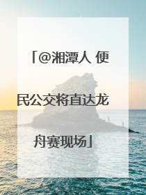 @湘潭人 便民公交将直达龙舟赛现场