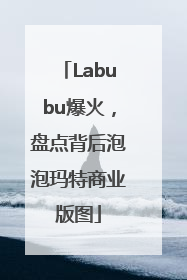 Labubu爆火，盘点背后泡泡玛特商业版图